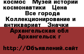 1.1) космос : Музей истории космонавтики › Цена ­ 49 - Все города Коллекционирование и антиквариат » Значки   . Архангельская обл.,Архангельск г.